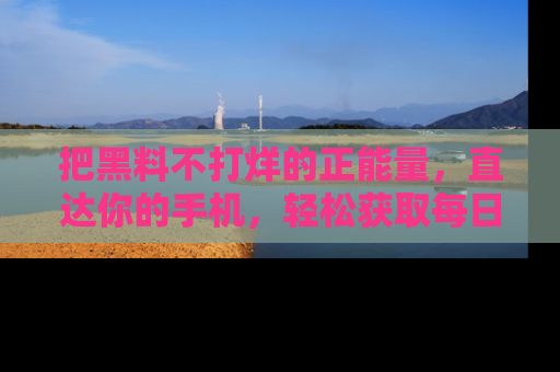 把黑料不打烊的正能量，直达你的手机，轻松获取每日新鲜八卦！