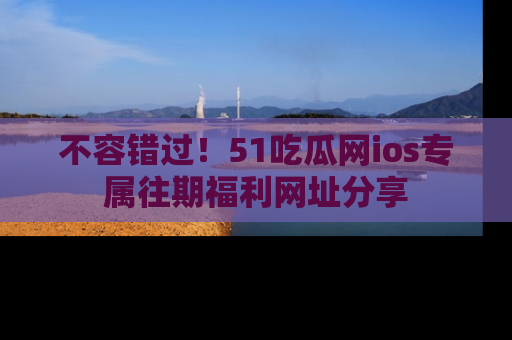 不容错过!51吃瓜网ios专属往期福利网址分享
