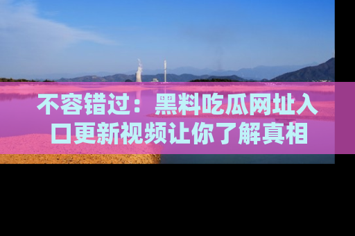 不容错过：黑料吃瓜网址入口更新视频让你了解真相
