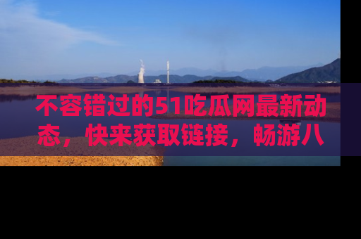 不容错过的51吃瓜网最新动态，快来获取链接，畅游八卦世界！