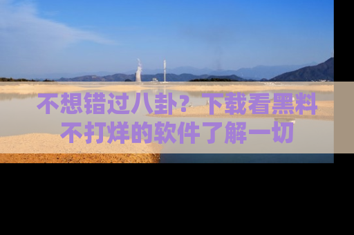 不想错过八卦？下载看黑料不打烊的软件了解一切