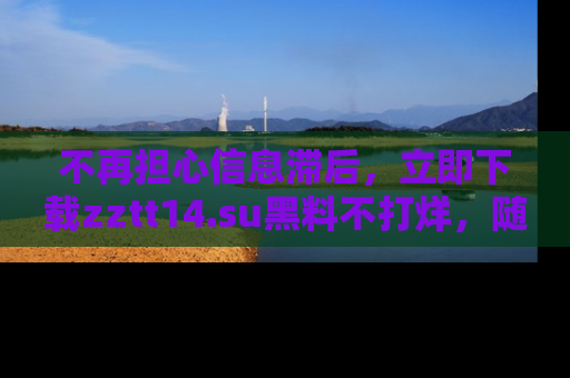 不再担心信息滞后,立即下载zztt14.su黑料不打烊,随时获取新鲜黑料!
