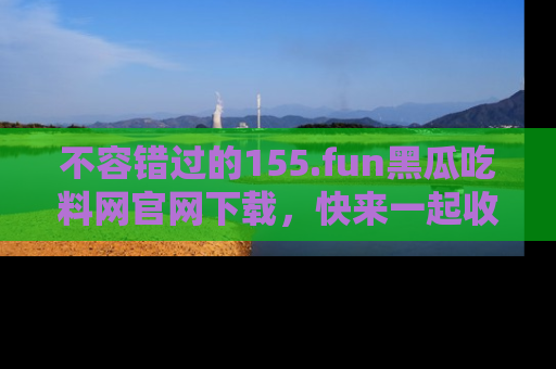 不容错过的155.fun黑瓜吃料网官网下载，快来一起收藏吃瓜新动态吧！