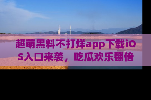 超萌黑料不打烊app下载iOS入口来袭,吃瓜欢乐翻倍!