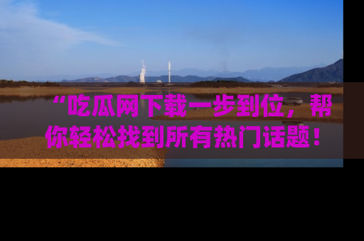 “吃瓜网下载一步到位,帮你轻松找到所有热门话题!”网址:www.chiguaw.com