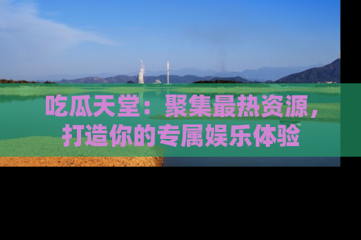吃瓜天堂：聚集最热资源，打造你的专属娱乐体验