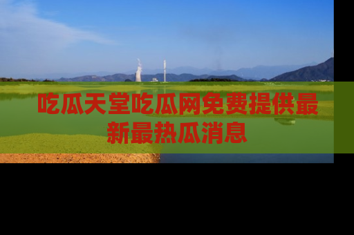 吃瓜天堂吃瓜网免费提供最新最热瓜消息