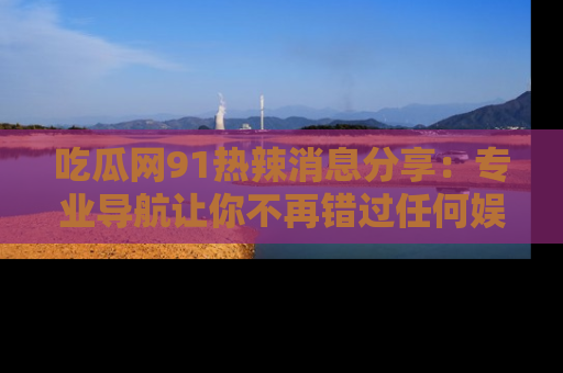 吃瓜网91热辣消息分享：专业导航让你不再错过任何娱乐八卦