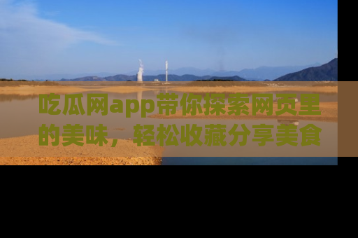 吃瓜网app带你探索网页里的美味，轻松收藏分享美食秘笈