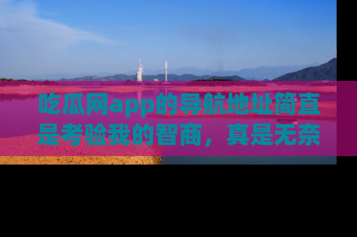 吃瓜网app的导航地址简直是考验我的智商，真是无奈！