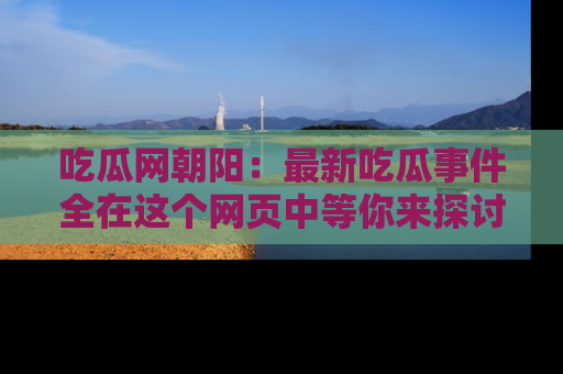 吃瓜网朝阳:最新吃瓜事件全在这个网页中等你来探讨!