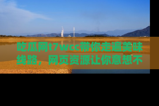 吃瓜网t7wcc带你走遍美味线路,网页资源让你意想不到!