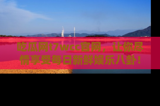 吃瓜网t7wcc官网,让你尽情享受每日新鲜娱乐八卦!