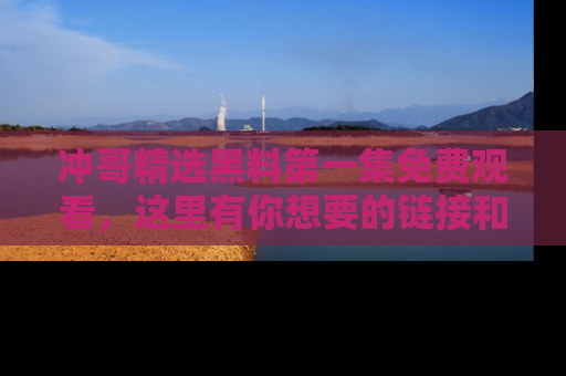 冲哥精选黑料第一集免费观看，这里有你想要的链接和内幕！