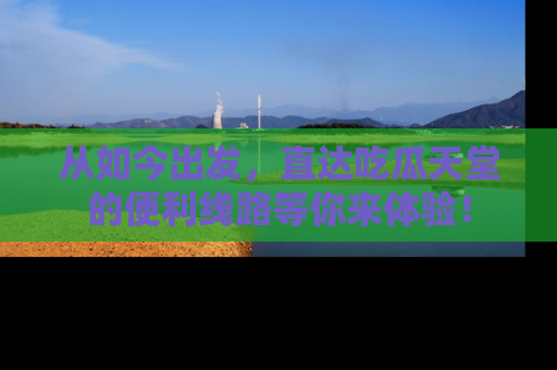 从如今出发，直达吃瓜天堂的便利线路等你来体验！