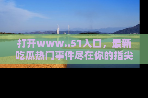 打开www..51入口，最新吃瓜热门事件尽在你的指尖，马上来看看！