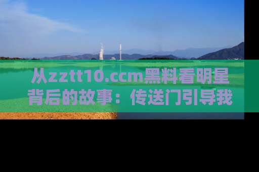 从zztt10.ccm黑料看明星背后的故事：传送门引导我们探索真相！