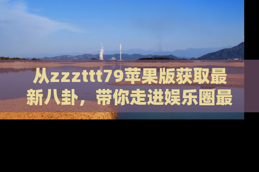 从zzzttt79苹果版获取最新八卦，带你走进娱乐圈最热内幕！