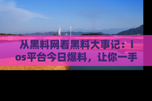 从黑料网看黑料大事记：ios平台今日爆料，让你一手掌握八卦内幕