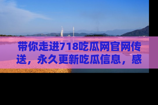 带你走进718吃瓜网官网传送，永久更新吃瓜信息，感受娱乐圈的风云变幻！