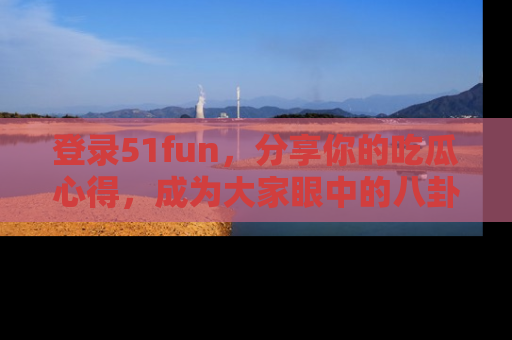 登录51fun,分享你的吃瓜心得,成为大家眼中的八卦专家!