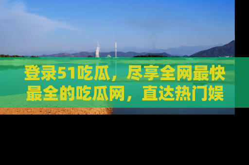 登录51吃瓜,尽享全网最快最全的吃瓜网,直达热门娱乐新闻!