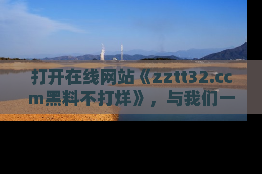 打开在线网站《zztt32.ccm黑料不打烊》，与我们一起揭露那些鲜为人知的黑料与明星秘密！