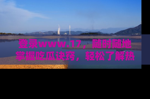 登录www.17,随时随地掌握吃瓜诀窍,轻松了解热点!