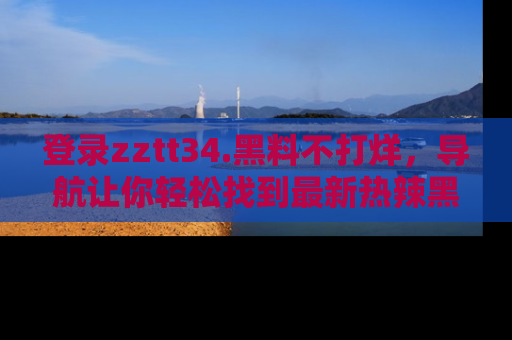 登录zztt34.黑料不打烊,导航让你轻松找到最新热辣黑料,吃瓜更方便!