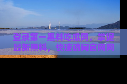 登录第一黑料吃瓜网,掌握最新黑料,快速访问官网网址体验。