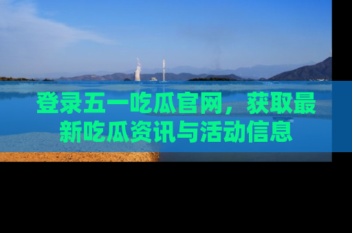 登录五一吃瓜官网,获取最新吃瓜资讯与活动信息
