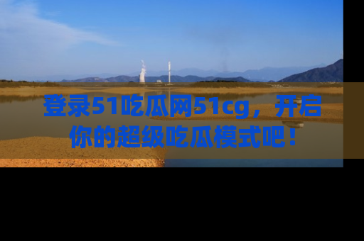 登录51吃瓜网51cg,开启你的超级吃瓜模式吧!