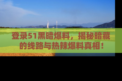 登录51黑暗爆料,揭秘暗藏的线路与热辣爆料真相!