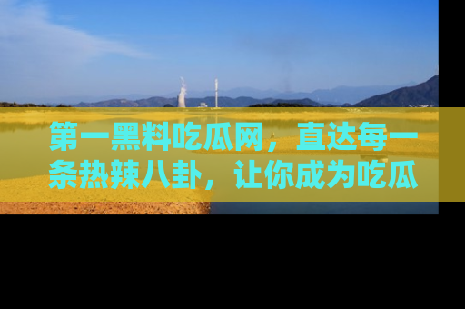 第一黑料吃瓜网,直达每一条热辣八卦,让你成为吃瓜达人!