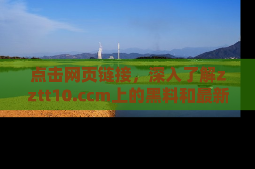 点击网页链接,深入了解zztt10.ccm上的黑料和最新消息!