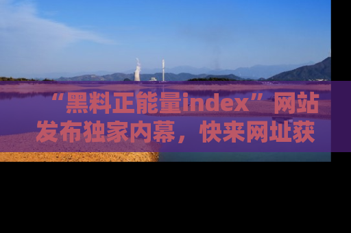 “黑料正能量index”网站发布独家内幕,快来网址获取精彩内容吧!