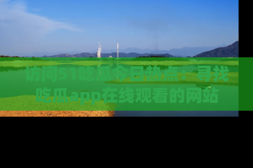 访问51吃瓜今日热点：寻找吃瓜app在线观看的网站