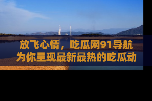 放飞心情，吃瓜网91导航为你呈现最新最热的吃瓜动态！