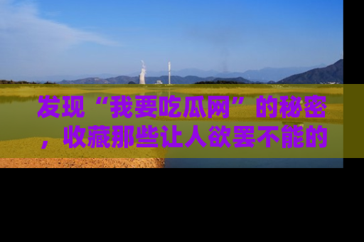 发现“我要吃瓜网”的秘密，收藏那些让人欲罢不能的吃瓜段子。