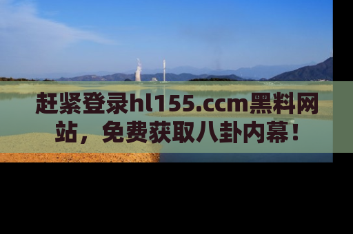 赶紧登录hl155.ccm黑料网站，免费获取八卦内幕！
