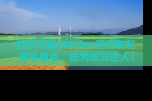 赶快下载155.fun黑瓜吃料网苹果版，成为吃瓜达人！
