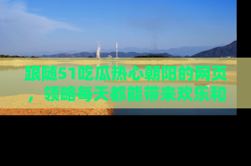 跟随51吃瓜热心朝阳的网页，领略每天都能带来欢乐和惊喜的小资讯！