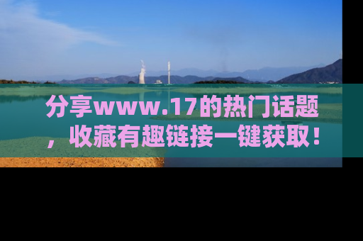 分享www.17的热门话题，收藏有趣链接一键获取！