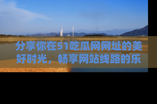 分享你在51吃瓜网网址的美好时光，畅享网站线路的乐趣！