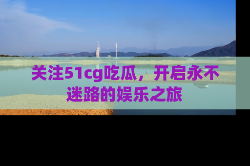 关注51cg吃瓜，开启永不迷路的娱乐之旅