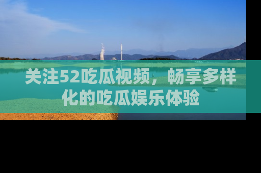 关注52吃瓜视频,畅享多样化的吃瓜娱乐体验