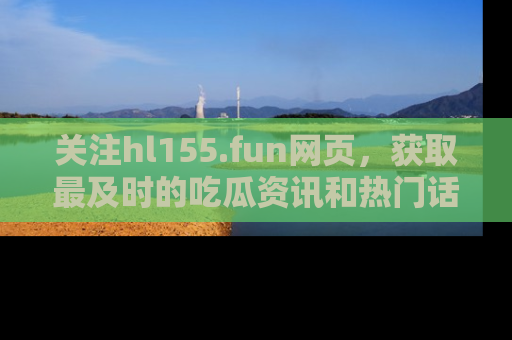 关注hl155.fun网页,获取最及时的吃瓜资讯和热门话题!