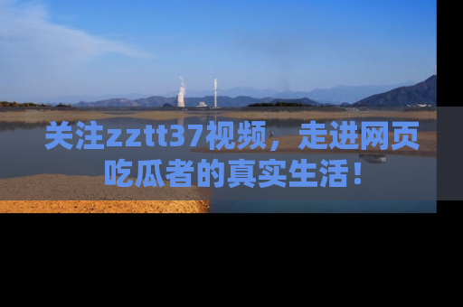 关注zztt37视频,走进网页吃瓜者的真实生活!