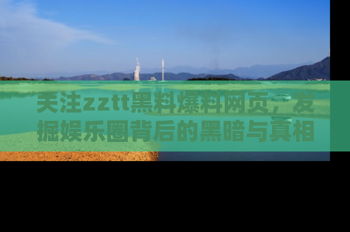 关注zztt黑料爆料网页，发掘娱乐圈背后的黑暗与真相