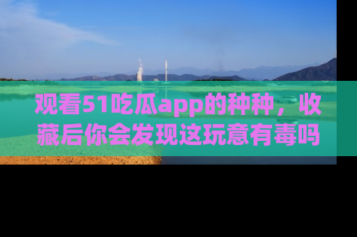 观看51吃瓜app的种种,收藏后你会发现这玩意有毒吗?